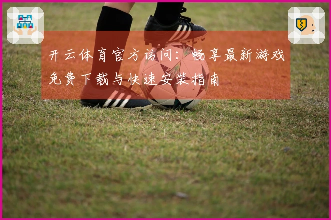 开云体育官方访问：畅享最新游戏免费下载与快速安装指南