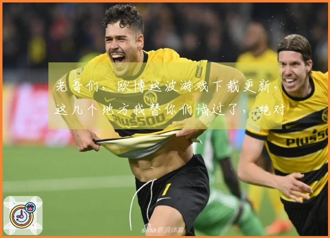 老哥们，欧博这波游戏下载更新，这几个地方我替你们试过了，绝对稳！