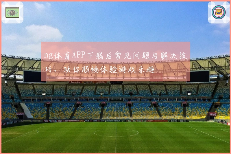 ng体育APP下载后常见问题与解决技巧，助你顺畅体验游戏乐趣