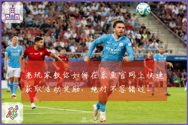 老玩家教你如何在乐鱼官网上快速获取活动奖励，绝对不容错过！