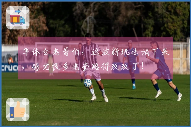 华体会老哥们，这波新玩法试下来，感觉很多老套路得改改了！