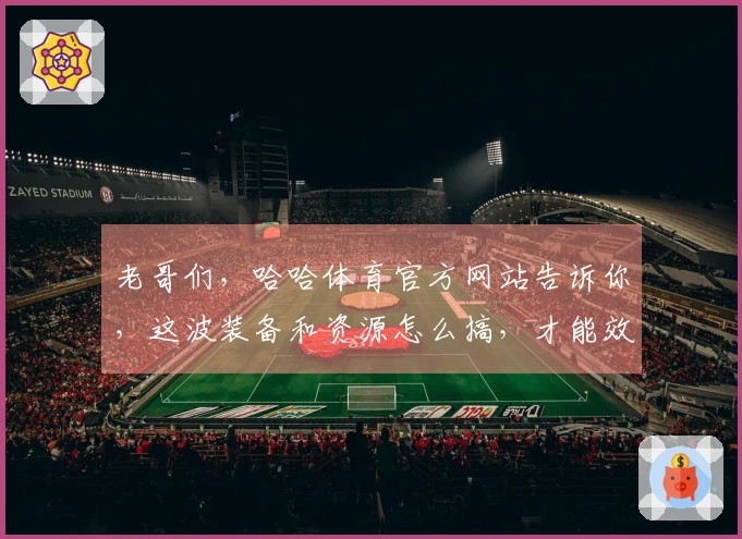 老哥们，哈哈体育官方网站告诉你，这波装备和资源怎么搞，才能效率最大化？