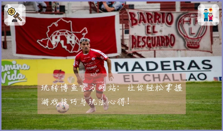 玩转博鱼官方网站：让你轻松掌握游戏技巧与玩法心得！