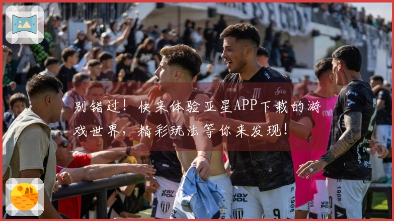 别错过！快来体验亚星APP下载的游戏世界，精彩玩法等你来发现！