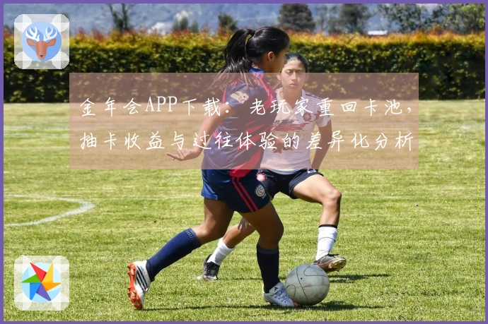 金年会APP下载：老玩家重回卡池，抽卡收益与过往体验的差异化分析