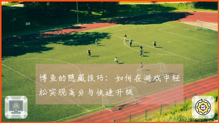 博鱼的隐藏技巧：如何在游戏中轻松实现高分与快速升级