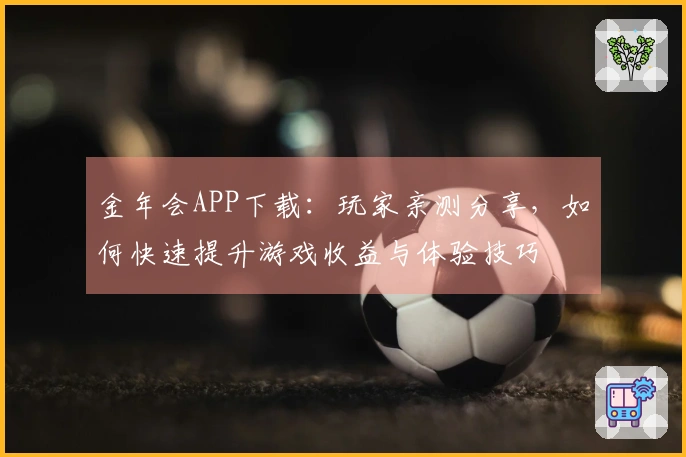 金年会APP下载：玩家亲测分享，如何快速提升游戏收益与体验技巧