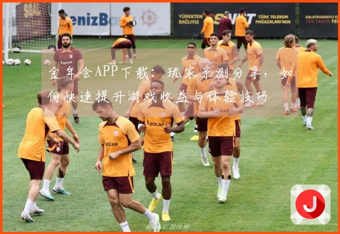 金年会APP下载：玩家亲测分享，如何快速提升游戏收益与体验技巧