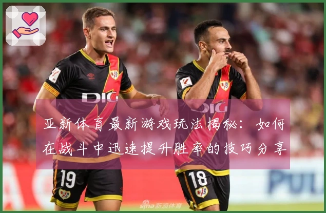 亚新体育最新游戏玩法揭秘：如何在战斗中迅速提升胜率的技巧分享