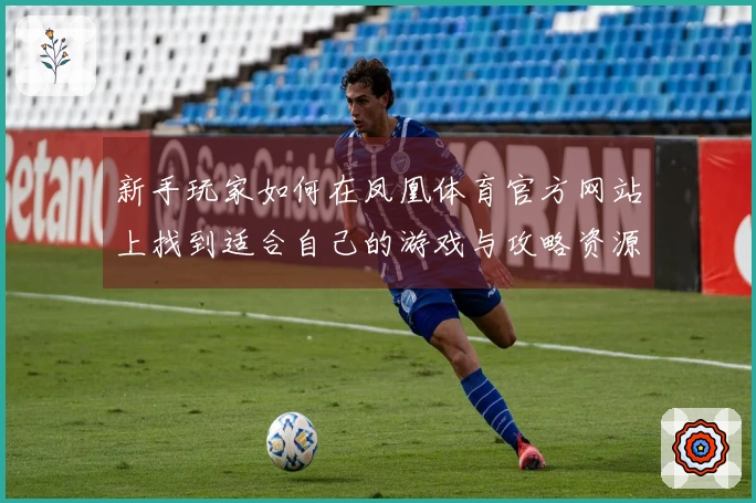 新手玩家如何在凤凰体育官方网站上找到适合自己的游戏与攻略资源