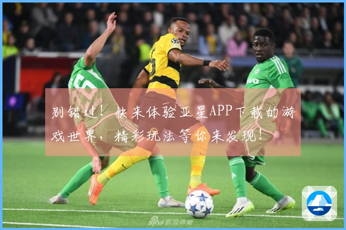 别错过！快来体验亚星APP下载的游戏世界，精彩玩法等你来发现！