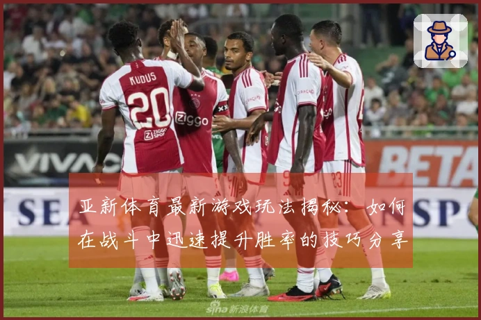 亚新体育最新游戏玩法揭秘：如何在战斗中迅速提升胜率的技巧分享