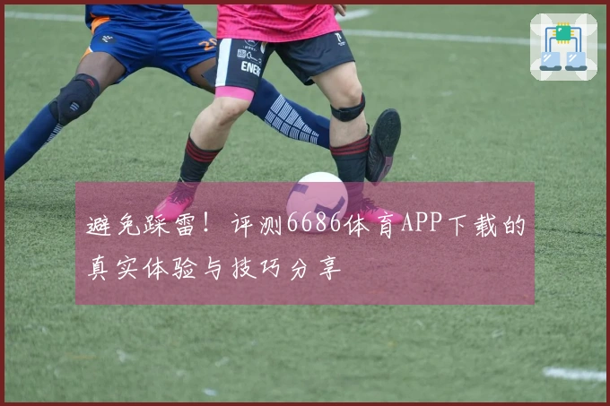 避免踩雷！评测6686体育APP下载的真实体验与技巧分享