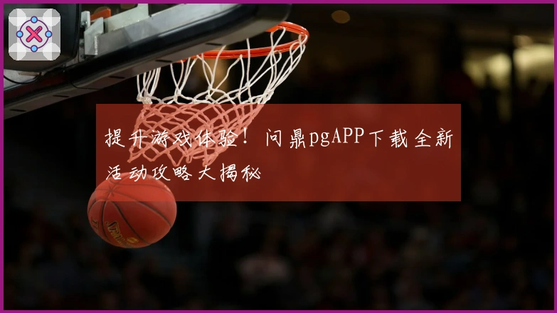 提升游戏体验！问鼎pgAPP下载全新活动攻略大揭秘