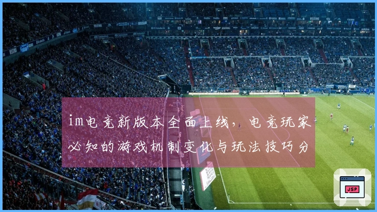 im电竞新版本全面上线，电竞玩家必知的游戏机制变化与玩法技巧分享