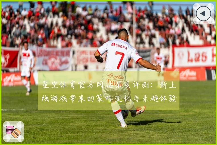 星空体育官方网站深度评测：新上线游戏带来的策略变化与乐趣体验