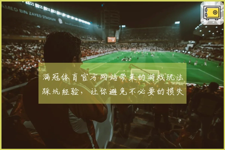 满冠体育官方网站带来的游戏玩法踩坑经验，让你避免不必要的损失