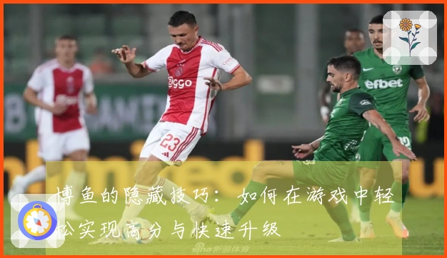 博鱼的隐藏技巧：如何在游戏中轻松实现高分与快速升级