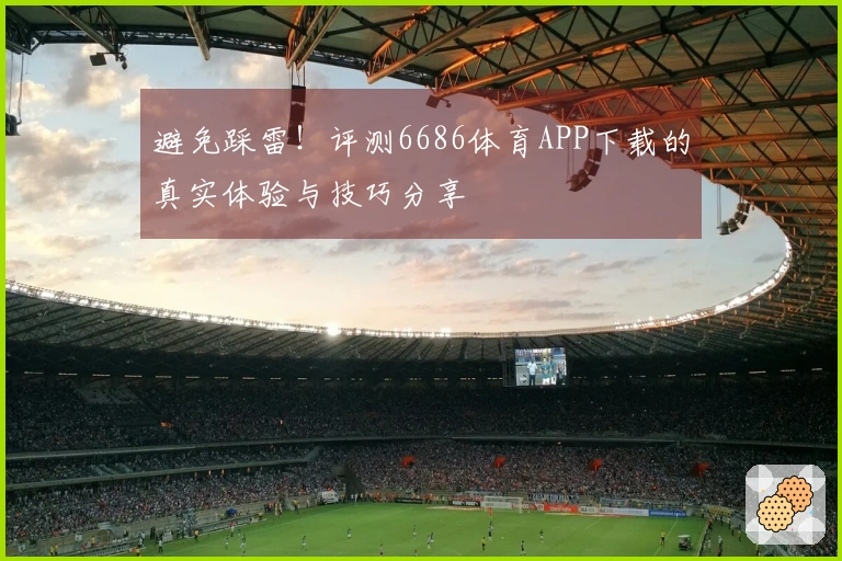 避免踩雷！评测6686体育APP下载的真实体验与技巧分享