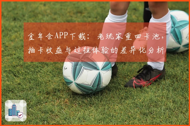 金年会APP下载：老玩家重回卡池，抽卡收益与过往体验的差异化分析