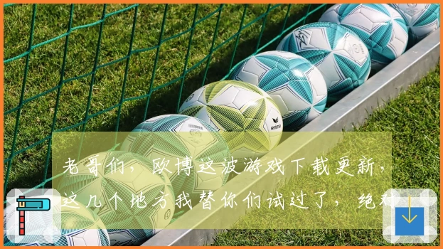 老哥们，欧博这波游戏下载更新，这几个地方我替你们试过了，绝对稳！