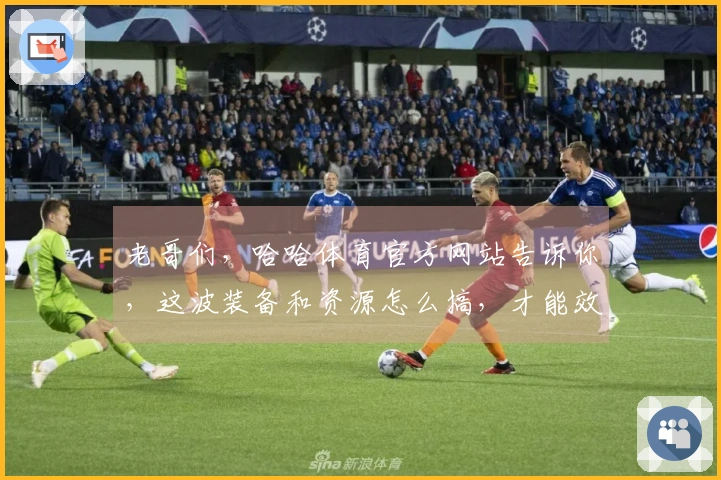 老哥们，哈哈体育官方网站告诉你，这波装备和资源怎么搞，才能效率最大化？